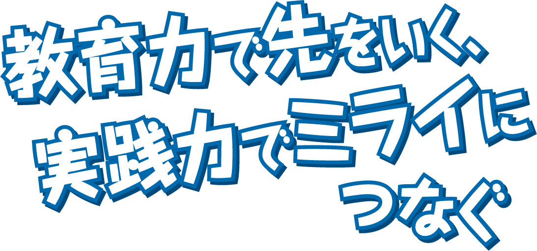 教育力で先をいく、実践力でミライにつなぐ